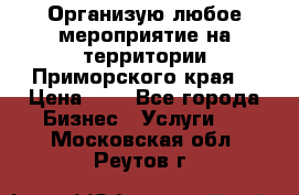 Организую любое мероприятие на территории Приморского края. › Цена ­ 1 - Все города Бизнес » Услуги   . Московская обл.,Реутов г.